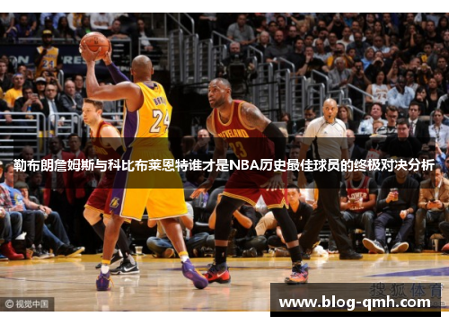 勒布朗詹姆斯与科比布莱恩特谁才是NBA历史最佳球员的终极对决分析