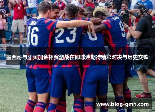 墨西哥与牙买加金杯赛激战在即球迷期待精彩对决与历史交锋